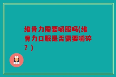 维骨力需要嚼服吗(维骨力口服是否需要嚼碎？)