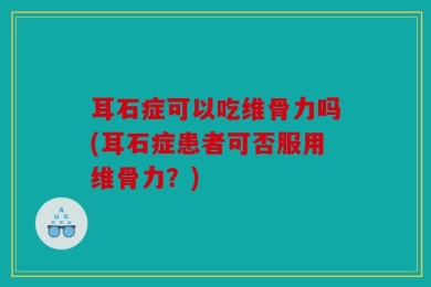 耳石症可以吃维骨力吗(耳石症患者可否服用维骨力？)