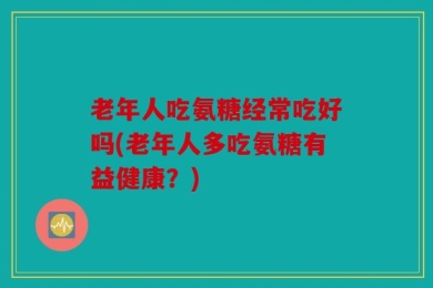 老年人吃氨糖经常吃好吗(老年人多吃氨糖有益健康？)