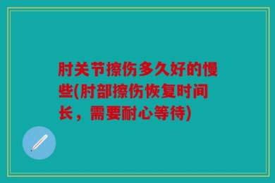 肘关节擦伤多久好的慢些(肘部擦伤恢复时间长，需要耐心等待)