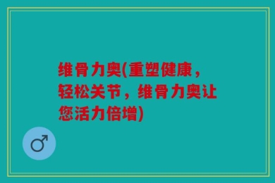 维骨力奥(重塑健康，轻松关节，维骨力奥让您活力倍增)