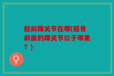 胫前踝关节在哪(胫骨前面的踝关节位于哪里？)