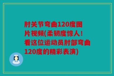 肘关节弯曲120度图片视频(柔韧度惊人！看这位运动员肘部弯曲120度的精彩表演)