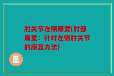 肘关节左侧康复(肘部康复：针对左侧肘关节的康复方法)