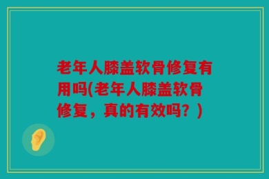 老年人膝盖软骨修复有用吗(老年人膝盖软骨修复，真的有效吗？)