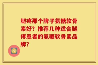 腿疼那个牌子氨糖软骨素好？推荐几种适合腿疼患者的氨糖软骨素品牌？