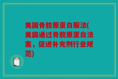 美国骨胶原蛋白服法(美国通过骨胶原蛋白法案，促进补充剂行业规范)