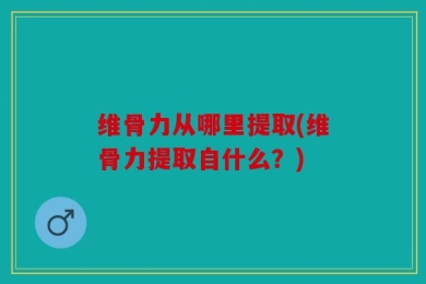 维骨力从哪里提取(维骨力提取自什么？)