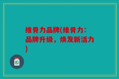 维骨力品牌(维骨力：品牌升级，焕发新活力)