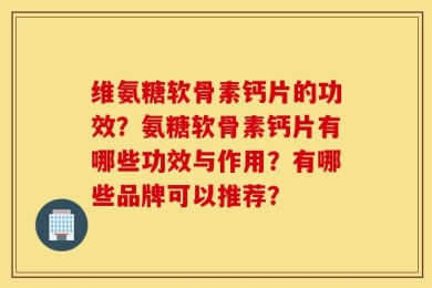维氨糖软骨素钙片的功效？氨糖软骨素钙片有哪些功效与作用？有哪些品牌可以推荐？