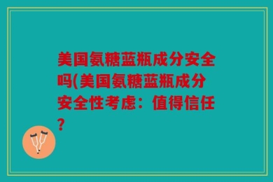美国氨糖蓝瓶成分安全吗(美国氨糖蓝瓶成分安全性考虑：值得信任？