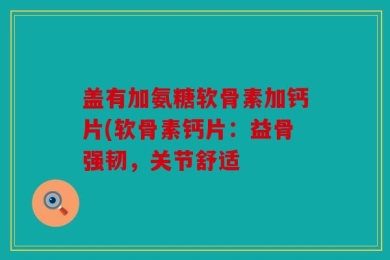 盖有加氨糖软骨素加钙片(软骨素钙片：益骨强韧，关节舒适