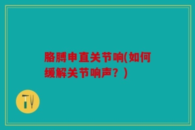 胳膊申直关节响(如何缓解关节响声？)