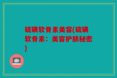 硫磺软骨素美容(硫磺软骨素：美容护肤秘密)