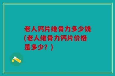 老人钙片维骨力多少钱(老人维骨力钙片价格是多少？)