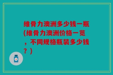维骨力澳洲多少钱一瓶(维骨力澳洲价格一览，不同规格瓶装多少钱？)