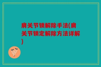 肩关节锁解除手法(肩关节锁定解除方法详解)