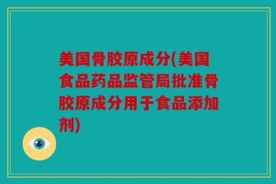 美国骨胶原成分(美国食品药品监管局批准骨胶原成分用于食品添加剂)