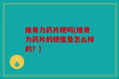 维骨力药片硬吗(维骨力药片的硬度是怎么样的？)