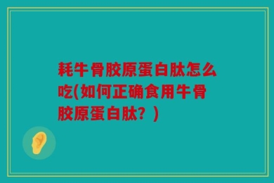 耗牛骨胶原蛋白肽怎么吃(如何正确食用牛骨胶原蛋白肽？)