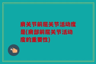 肩关节前屈关节活动度是(肩部前屈关节活动度的重要性)