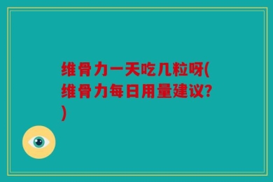 维骨力一天吃几粒呀(维骨力每日用量建议？)