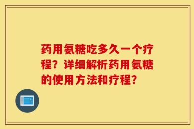 药用氨糖吃多久一个疗程？详细解析药用氨糖的使用方法和疗程？