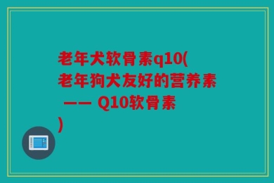 老年犬软骨素q10(老年狗犬友好的营养素 —— Q10软骨素)