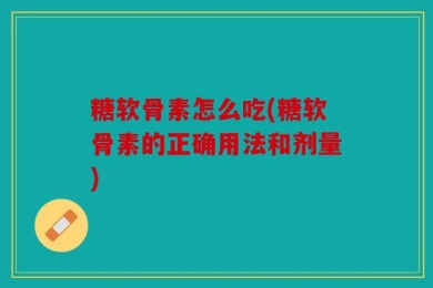 糖软骨素怎么吃(糖软骨素的正确用法和剂量)