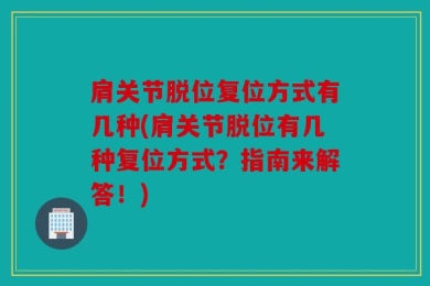 肩关节脱位复位方式有几种(肩关节脱位有几种复位方式？指南来解答！)