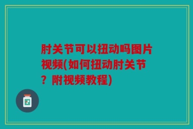 肘关节可以扭动吗图片视频(如何扭动肘关节？附视频教程)