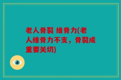 老人骨裂 维骨力(老人维骨力不支，骨裂成重要关切)