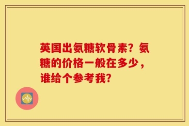 英国出氨糖软骨素？氨糖的价格一般在多少，谁给个参考我？