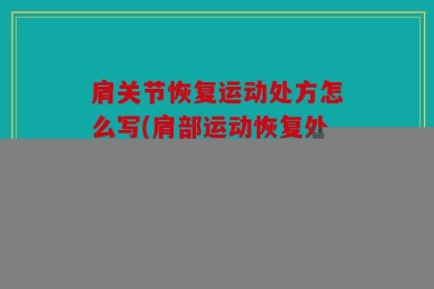 肩关节恢复运动处方怎么写(肩部运动恢复处方：恢复肩关节功能的指南)