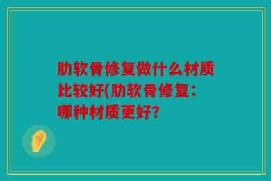 肋软骨修复做什么材质比较好(肋软骨修复：哪种材质更好？