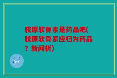 胶原软骨素是药品吧(胶原软骨素应归为药品？新闻析)