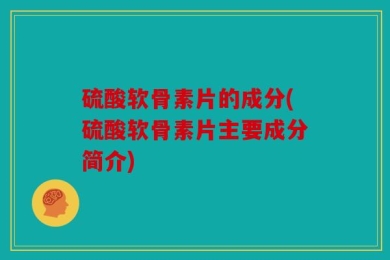 硫酸软骨素片的成分(硫酸软骨素片主要成分简介)