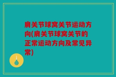 肩关节球窝关节运动方向(肩关节球窝关节的正常运动方向及常见异常)