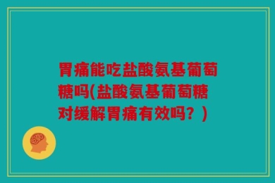 胃痛能吃盐酸氨基葡萄糖吗(盐酸氨基葡萄糖对缓解胃痛有效吗？)