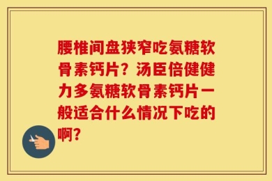 腰椎间盘狭窄吃氨糖软骨素钙片？汤臣倍健健力多氨糖软骨素钙片一般适合什么情况下吃的啊？