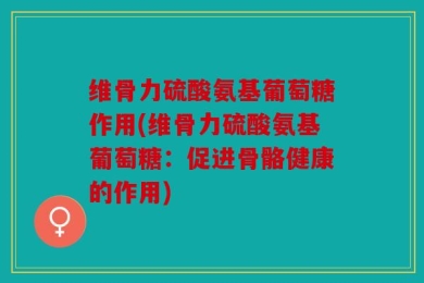 维骨力硫酸氨基葡萄糖作用(维骨力硫酸氨基葡萄糖：促进骨骼健康的作用)