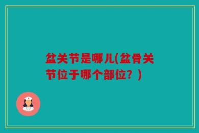 盆关节是哪儿(盆骨关节位于哪个部位？)