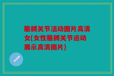 胳膊关节活动图片高清女(女性胳膊关节运动展示高清图片)