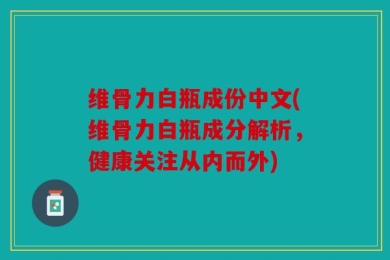 维骨力白瓶成份中文(维骨力白瓶成分解析，健康关注从内而外)