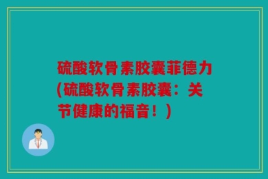 硫酸软骨素胶囊菲德力(硫酸软骨素胶囊：关节健康的福音！)