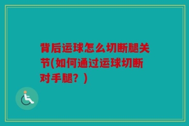背后运球怎么切断腿关节(如何通过运球切断对手腿？)
