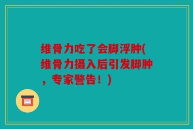 维骨力吃了会脚浮肿(维骨力摄入后引发脚肿，专家警告！)