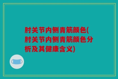 肘关节内侧青筋颜色(肘关节内侧青筋颜色分析及其健康含义)