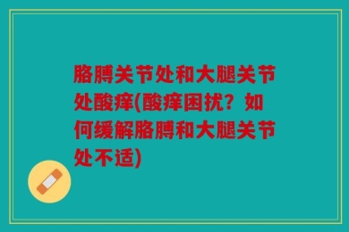 胳膊关节处和大腿关节处酸痒(酸痒困扰？如何缓解胳膊和大腿关节处不适)