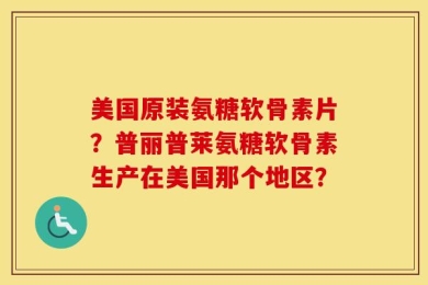 美国原装氨糖软骨素片？普丽普莱氨糖软骨素生产在美国那个地区？